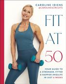 Fit at 50 : Your Guide to a Stronger, Fitter, and Happier (Mid) Life in Just 6 Weeks / Caroline Idiens