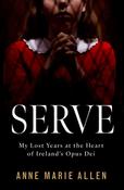 Serve : My Lost Years at the Heart of Ireland’s Opus Dei / Anne Marie Allen