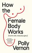 How the Female Body Works (In All It's Wild Miraculous Glory) / Polly Vernon