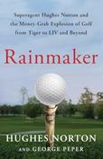 Rainmaker : Superagent Hughes Norton and the Money-Grab Explosion of Golf from Tiger to LIV and Beyond