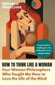 How to Think Like a Woman : Four Women Philosophers Who Taught Me How to Love the Life of the Mind image