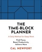 The Time-Block Planner : A Daily Method for Deep Work by Cal Newport