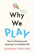 Why We Play : How to find joy and meaning in everyday life by Joanna Fortune