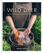 The Wild Dyer: A guide to natural dyes &amp;amp; the art of patchwork &amp;amp; stitch by Abigail Booth (Hardback)