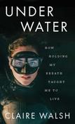 Under Water : How holding my breath taught me to live by Claire Walsh