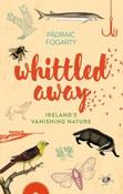 Whittled Away : Ireland's Vanishing Nature by Padraic Fogarty (Hardback)