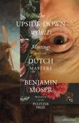 The Upside-Down World : Meetings with the Dutch Masters by Benjamin Moser (Hardback)