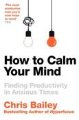 How to Calm Your Mind : Finding Productivity in Anxious Times by Chris Bailey (Paperback) image
