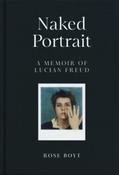 Naked Portrait: A Memoir of Lucian Freud by Rose Boyt (Hardback)
