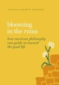 Blooming in the Ruins : How Mexican Philosophy Can Guide Us toward the Good Life by Carlos Alberto Sanchez (Large Paperback)