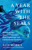 A Year with the Seals: Unlocking the Secrets of the Sea's Most Charismatic and Controversial Creatures by Alix Morris (Paperback)