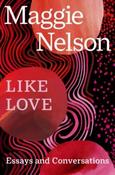 Like Love : Essays and Conversations by Maggie Nelson
