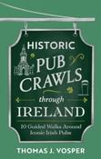Historic Pub Crawls Through Ireland : 10 Guided Walks Around Iconic Irish Pubs and Landmarks by Thomas J. Vosper (Hardback)