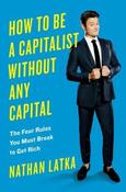Nathan Latka / How to Be a Capitalist Without Any Capital: The Four Rules You Must Break To Get Rich (Hardback) image