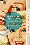 Elizabeth Beckwith / Raising the Perfect Child Through Guilt and Manipulation (Large Paperback) image