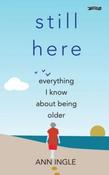 Ann Ingle - Still Here  : Everything I Know About Being Older - BRAND  NEW