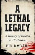 Fin Dwyer - A Lethal Legacy - A History of Ireland in 18 Murders - HB -2023 image