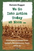 We Go Into Action Today at Noon ...: First-hand Accounts from Ireland's Revolutionary Years, 1913-22 image