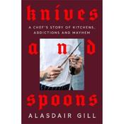 Alasdair Gill Knives and Spoons: A Chef's Story of Kitchens, Addictions and Mayhem