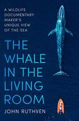 The Whale in the Living Room: A Wildlife Documentary Maker's Unique View of the Sea; Hohn Ruthven