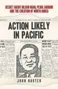 Action Likely in Pacific: Secret Agent Kilsoon Haan, Pearl Harbor and the Creation of North Korea; John Koster image