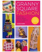 Granny Square Fashion: Master One Granny Square, Create 15 Different Fashion Looks by Cassie Ward