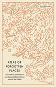 Atlas of Forgotten Places: Journeys to Abandoned and Deserted Destinations Around the Globe by Travis Elborough image
