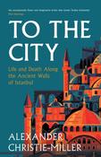 To The City: Life and Death Along the Ancient Walls of Istanbul by Alexander Christie-Miller image