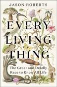Every Living Thing: The Great and Deadly Race to Know All Life by Jason Roberts