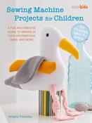 Sewing Machine Projects for Children: For Children Aged 7+ Years - a Fun and Creative Guide to Making 30 Toys, Decorations, Bags, and More by Angela Pressley