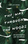 The Way Through the Woods: On Mushrooms and Mourning by Long Litt Woon