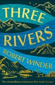 Three Rivers: The Extraordinary Waterways That Made Europe by Robert Winder