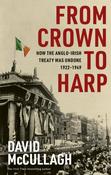 From Crown to Harp: How the Anglo-Irish treaty was undone 1920-1949 by David McCullagh