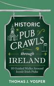 Historic Pub Crawls Through Ireland: 10 Guided Walks Around Iconic Irish Pubs and Landmarks by Thomas J. Vosper