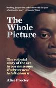 The Whole Picture: The colonial story of the art in our museums &amp; why we need to talk about it by Alice Procter