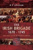 The Irish Brigade 1670-1745: The Wild Geese in French Service by D.P. Graham